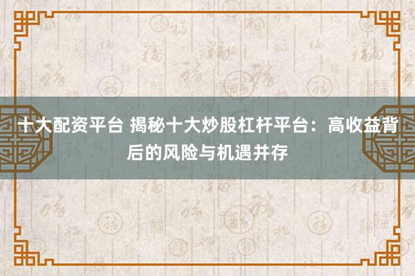 十大配资平台 揭秘十大炒股杠杆平台:高收益背后的风险与机遇并存
