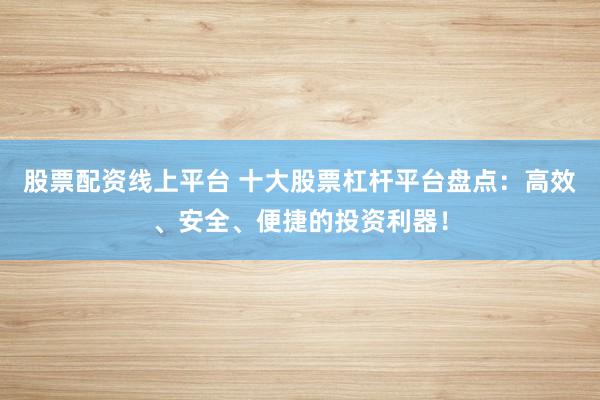 股票配资线上平台 十大股票杠杆平台盘点:高效、安全、便捷的投资利器!