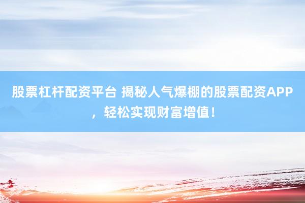 股票杠杆配资平台 揭秘人气爆棚的股票配资APP,轻松实现财富增值!