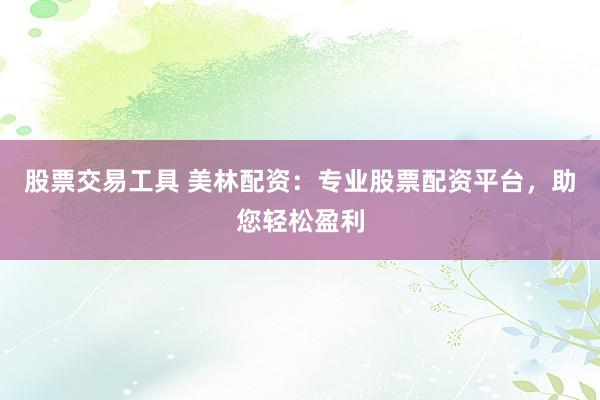 股票交易工具 美林配资：专业股票配资平台，助您轻松盈利