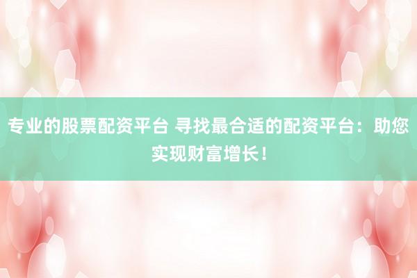 专业的股票配资平台 寻找最合适的配资平台:助您实现财富增长!