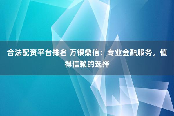 合法配资平台排名 万银鼎信：专业金融服务，值得信赖的选择