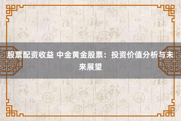 股票配资收益 中金黄金股票:投资价值分析与未来展望