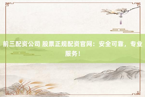 前三配资公司 股票正规配资官网：安全可靠，专业服务！