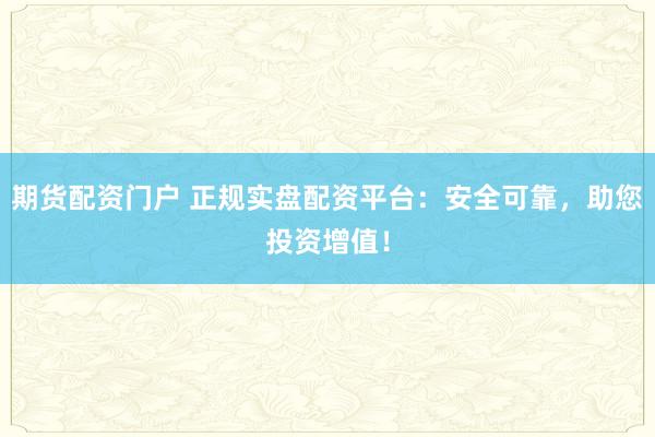 期货配资门户 正规实盘配资平台：安全可靠，助您投资增值！