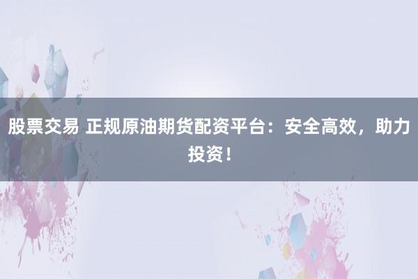 股票交易 正规原油期货配资平台：安全高效，助力投资！