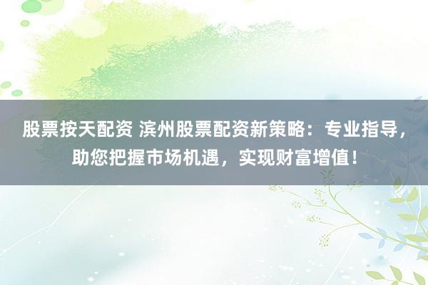 股票按天配资 滨州股票配资新策略：专业指导，助您把握市场机遇，实现财富增值！