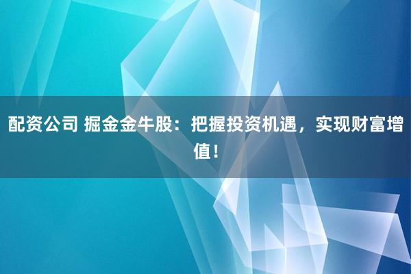 配资公司 掘金金牛股：把握投资机遇，实现财富增值！