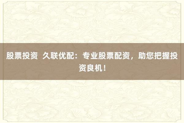 股票投资 久联优配:专业股票配资,助您把握投资良机!