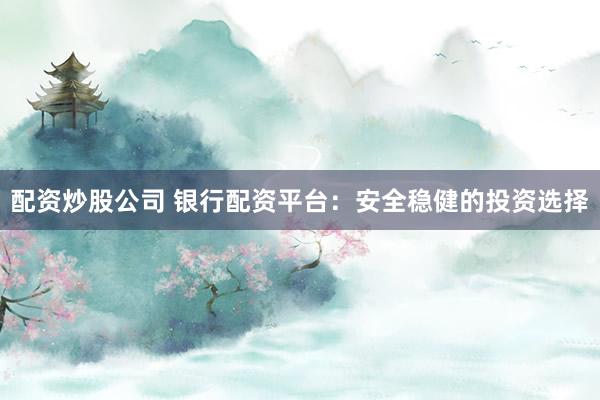 配资炒股公司 银行配资平台：安全稳健的投资选择