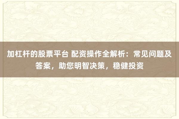 加杠杆的股票平台 配资操作全解析:常见问题及答案,助您明智决策,稳健投资