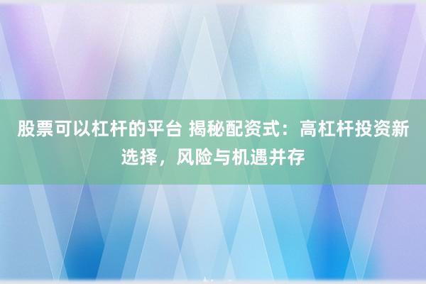 股票可以杠杆的平台 揭秘配资式：高杠杆投资新选择，风险与机遇并存
