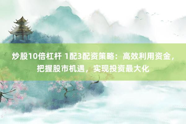 炒股10倍杠杆 1配3配资策略:高效利用资金,把握股市机遇,实现投资最大化