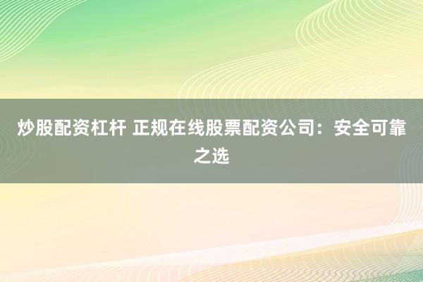 炒股配资杠杆 正规在线股票配资公司:安全可靠之选