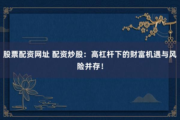 股票配资网址 配资炒股：高杠杆下的财富机遇与风险并存！