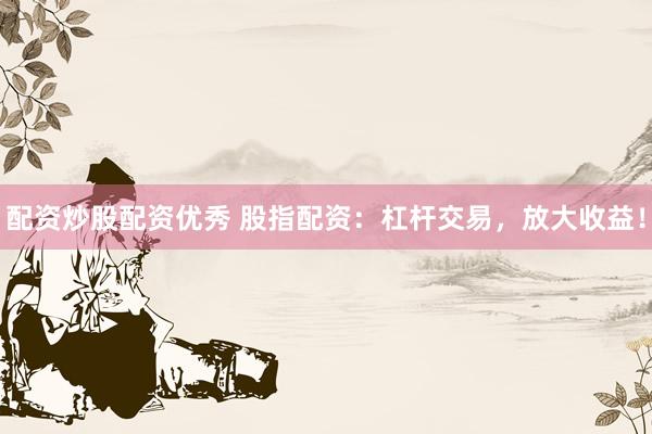 配资炒股配资优秀 股指配资：杠杆交易，放大收益！