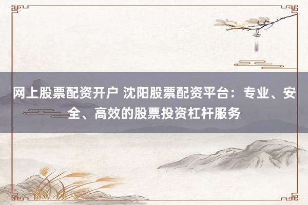 网上股票配资开户 沈阳股票配资平台:专业、安全、高效的股票投资杠杆服务