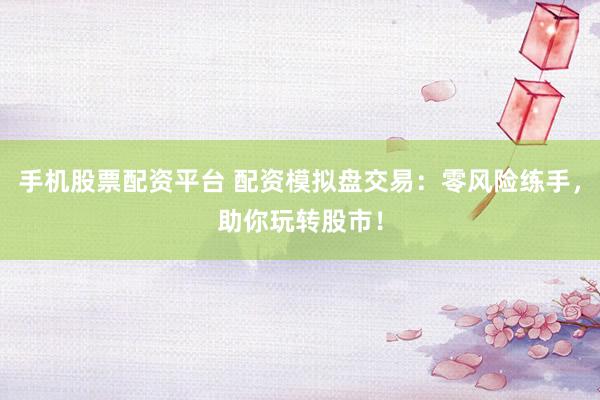手机股票配资平台 配资模拟盘交易：零风险练手，助你玩转股市！
