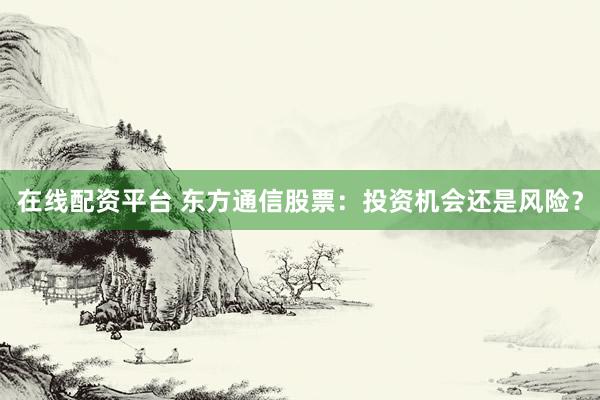 在线配资平台 东方通信股票：投资机会还是风险？