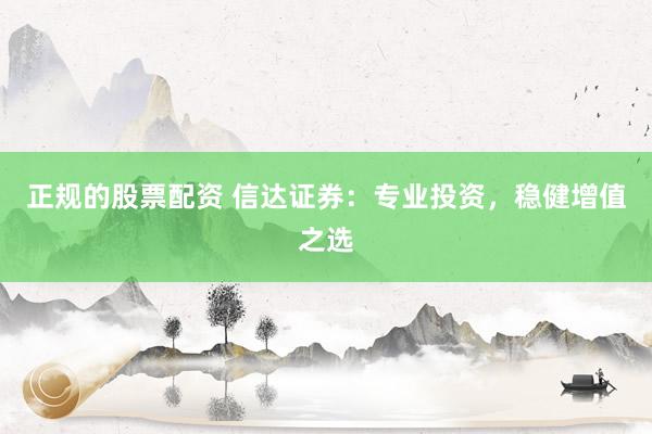正规的股票配资 信达证券：专业投资，稳健增值之选