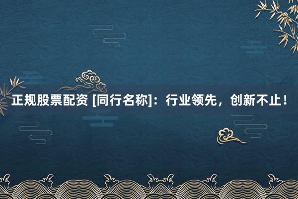 正规股票配资 [同行名称]：行业领先，创新不止！