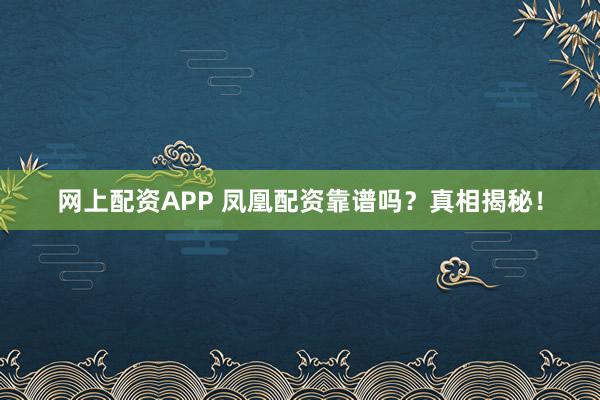 网上配资APP 凤凰配资靠谱吗？真相揭秘！