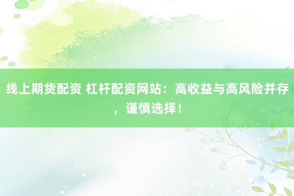 线上期货配资 杠杆配资网站：高收益与高风险并存，谨慎选择！
