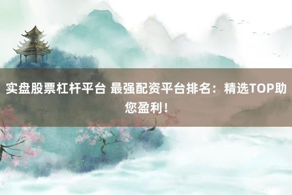 实盘股票杠杆平台 最强配资平台排名：精选TOP助您盈利！