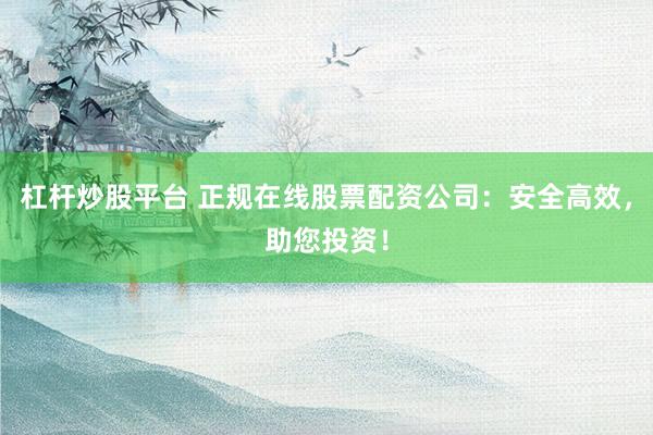 杠杆炒股平台 正规在线股票配资公司：安全高效，助您投资！