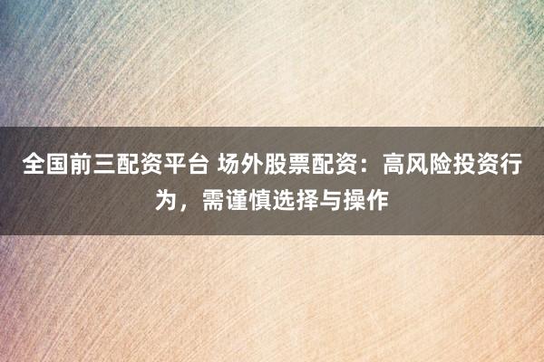 全国前三配资平台 场外股票配资:高风险投资行为,需谨慎选择与操作