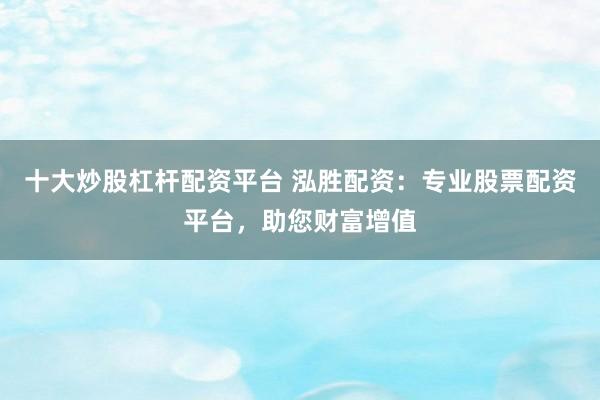 十大炒股杠杆配资平台 泓胜配资:专业股票配资平台,助您财富增值