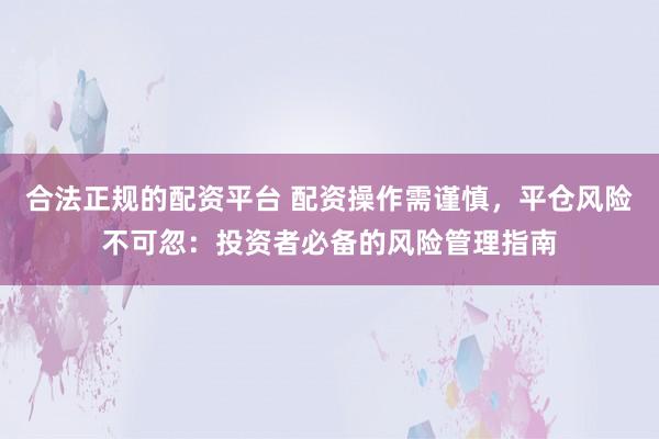 合法正规的配资平台 配资操作需谨慎,平仓风险不可忽:投资者必备的风险管理指南