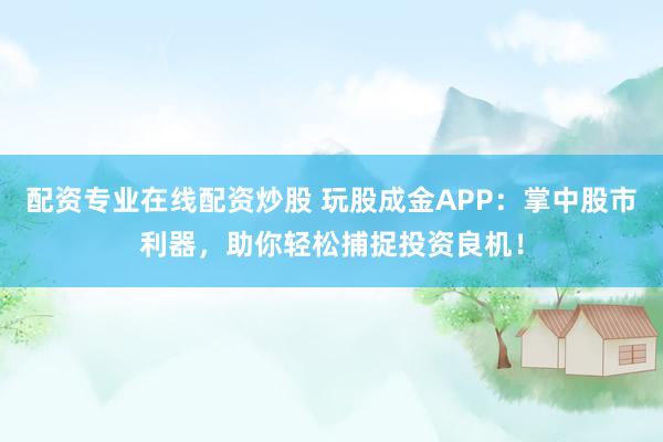 配资专业在线配资炒股 玩股成金APP：掌中股市利器，助你轻松捕捉投资良机！