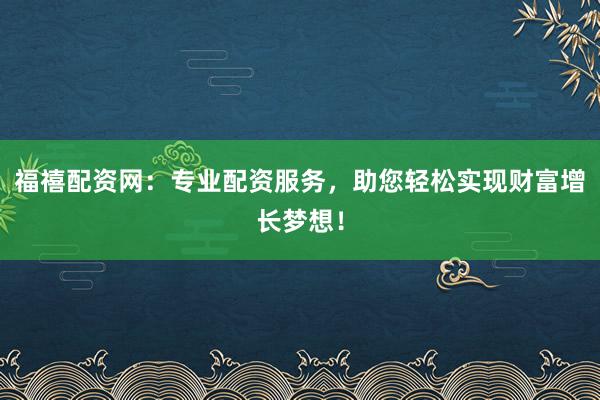 福禧配资网:专业配资服务,助您轻松实现财富增长梦想!