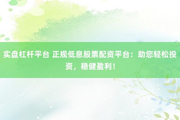 实盘杠杆平台 正规低息股票配资平台:助您轻松投资,稳健盈利!