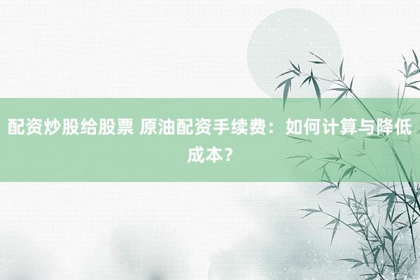 配资炒股给股票 原油配资手续费:如何计算与降低成本?