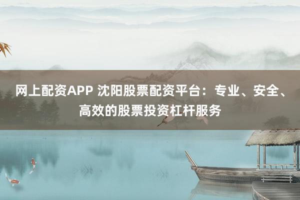 网上配资APP 沈阳股票配资平台:专业、安全、高效的股票投资杠杆服务