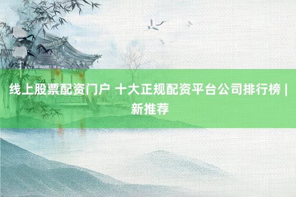 线上股票配资门户 十大正规配资平台公司排行榜 | 新推荐