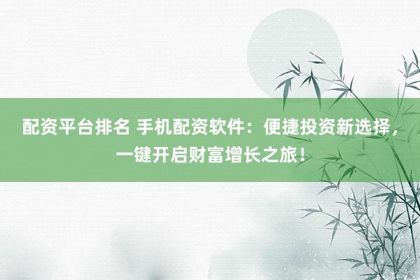 配资平台排名 手机配资软件:便捷投资新选择,一键开启财富增长之旅!