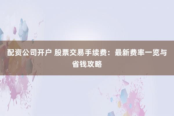 配资公司开户 股票交易手续费：最新费率一览与省钱攻略
