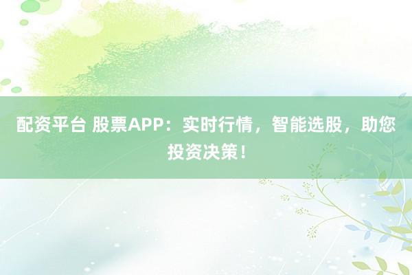配资平台 股票APP：实时行情，智能选股，助您投资决策！