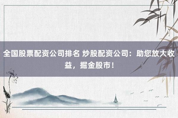 全国股票配资公司排名 炒股配资公司:助您放大收益,掘金股市!