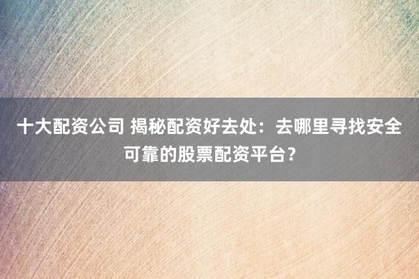 十大配资公司 揭秘配资好去处：去哪里寻找安全可靠的股票配资平台？