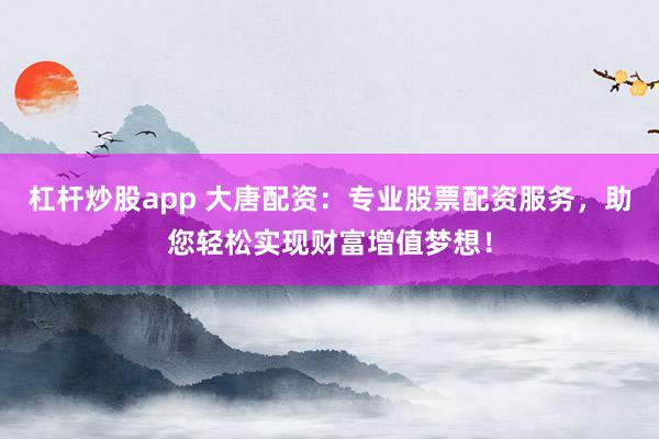杠杆炒股app 大唐配资：专业股票配资服务，助您轻松实现财富增值梦想！