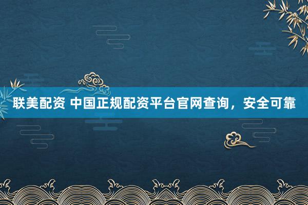 联美配资 中国正规配资平台官网查询，安全可靠
