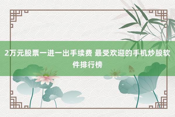 2万元股票一进一出手续费 最受欢迎的手机炒股软件排行榜