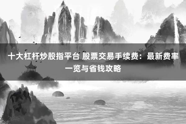 十大杠杆炒股指平台 股票交易手续费：最新费率一览与省钱攻略