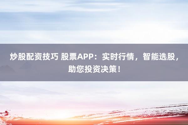 炒股配资技巧 股票APP：实时行情，智能选股，助您投资决策！