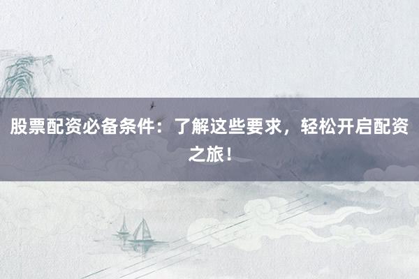股票配资必备条件：了解这些要求，轻松开启配资之旅！