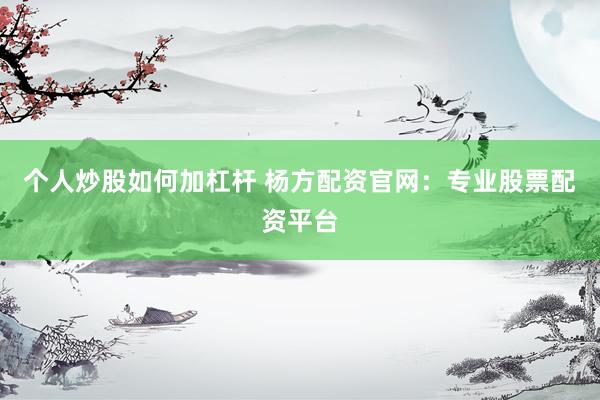 个人炒股如何加杠杆 杨方配资官网:专业股票配资平台